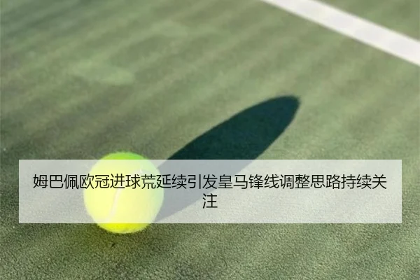 姆巴佩欧冠进球荒延续引发皇马锋线调整思路持续关注
