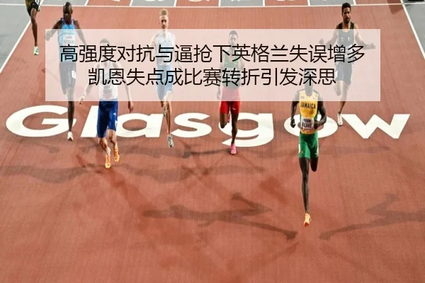 高强度对抗与逼抢下英格兰失误增多 凯恩失点成比赛转折引发深思